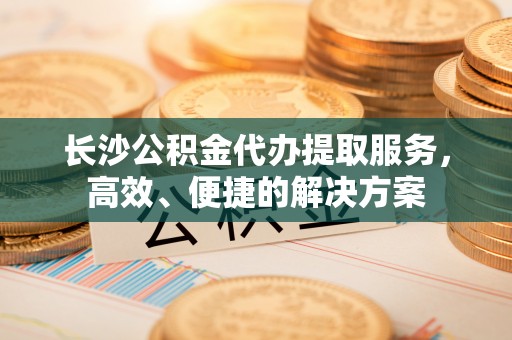 察右后旗长沙公积金代办提取服务，高效、便捷的解决方案