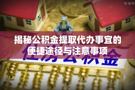 察右后旗揭秘公积金提取代办事宜的便捷途径与注意事项