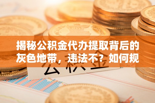 察右后旗揭秘公积金代办提取背后的灰色地带，违法不？如何规避风险？