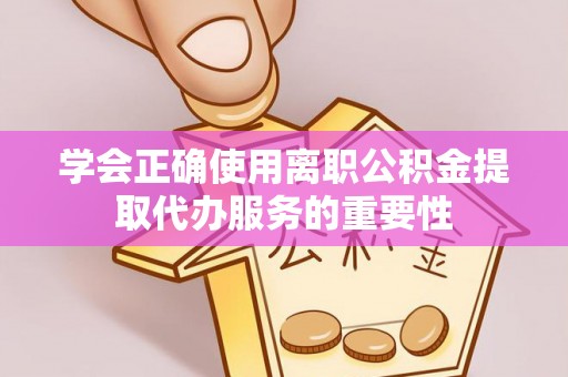 察右后旗学会正确使用离职公积金提取代办服务的重要性