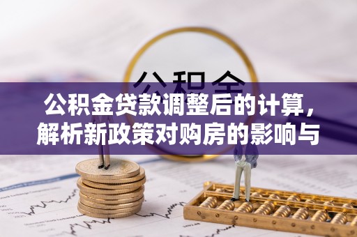 察右后旗公积金贷款调整后的计算，解析新政策对购房的影响与应对策略