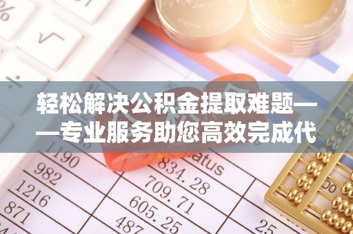 察右后旗轻松解决公积金提取难题——专业服务助您高效完成代办公积金提取