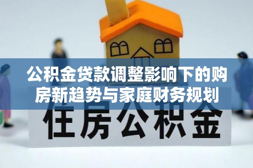 察右后旗公积金贷款调整影响下的购房新趋势与家庭财务规划