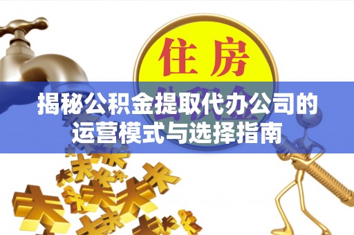 察右后旗揭秘公积金提取代办公司的运营模式与选择指南