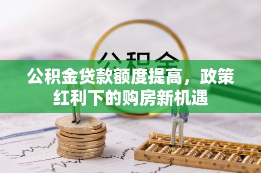 察右后旗公积金贷款额度提高，政策红利下的购房新机遇