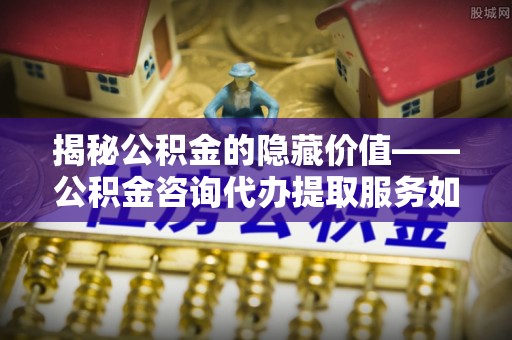 察右后旗揭秘公积金的隐藏价值——公积金咨询代办提取服务如何助您财富增值