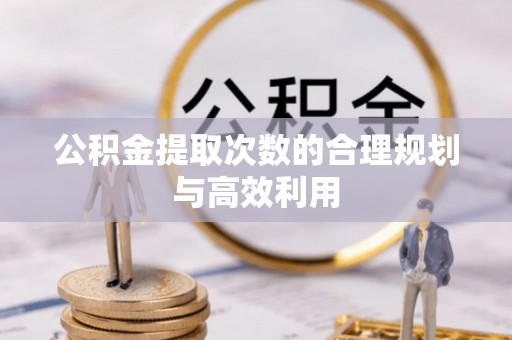 察右后旗公积金提取次数的合理规划与高效利用