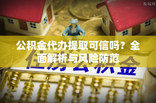 察右后旗公积金代办提取可信吗？全面解析与风险防范