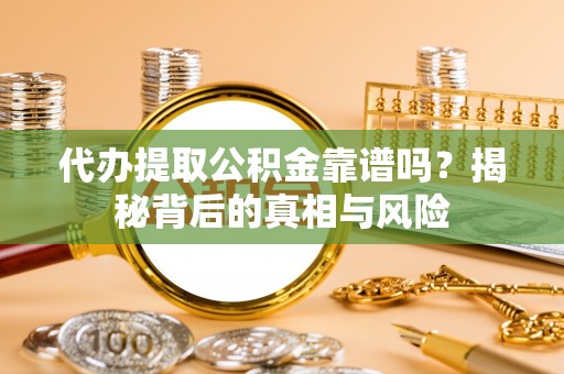 察右后旗代办提取公积金靠谱吗？揭秘背后的真相与风险