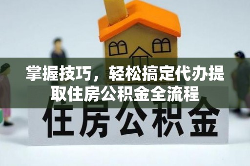 察右后旗掌握技巧，轻松搞定代办提取住房公积金全流程