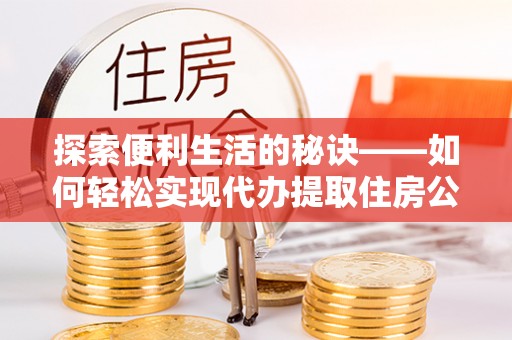 察右后旗探索便利生活的秘诀——如何轻松实现代办提取住房公积金