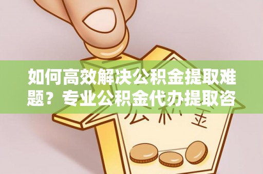 察右后旗如何高效解决公积金提取难题？专业公积金代办提取咨询服务来助力