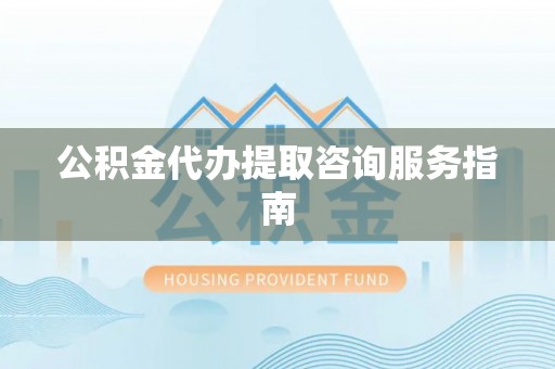 察右后旗公积金代办提取咨询服务指南