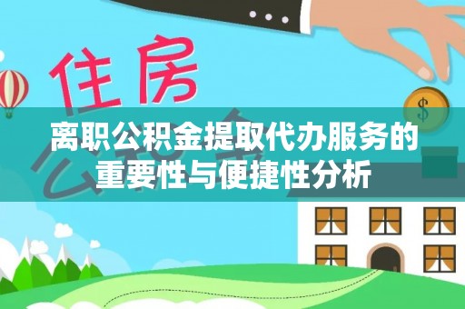 察右后旗离职公积金提取代办服务的重要性与便捷性分析
