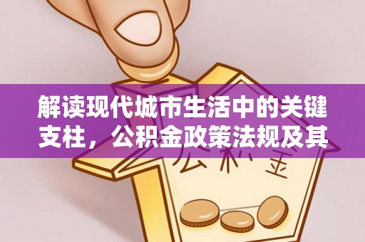 察右后旗解读现代城市生活中的关键支柱，公积金政策法规及其深远影响