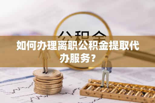 察右后旗如何办理离职公积金提取代办服务？