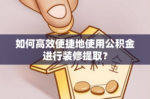 察右后旗如何高效便捷地使用公积金进行装修提取？