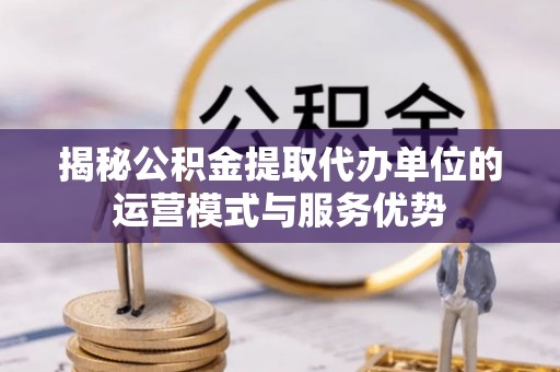 察右后旗揭秘公积金提取代办单位的运营模式与服务优势