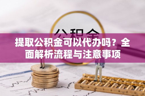 察右后旗提取公积金可以代办吗？全面解析流程与注意事项