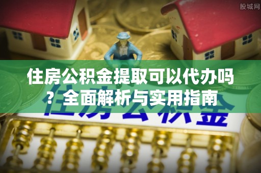 察右后旗住房公积金提取可以代办吗？全面解析与实用指南