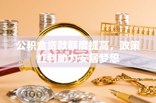 察右后旗公积金贷款额度提高，政策红利助力安居梦想