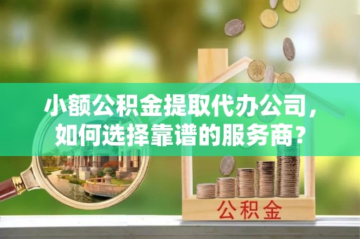 察右后旗小额公积金提取代办公司，如何选择靠谱的服务商？
