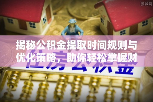 察右后旗揭秘公积金提取时间规则与优化策略，助你轻松掌握财富流动