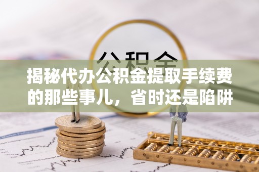察右后旗揭秘代办公积金提取手续费的那些事儿，省时还是陷阱？