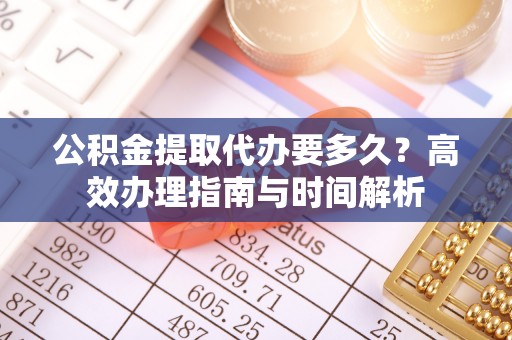 察右后旗公积金提取代办要多久？高效办理指南与时间解析