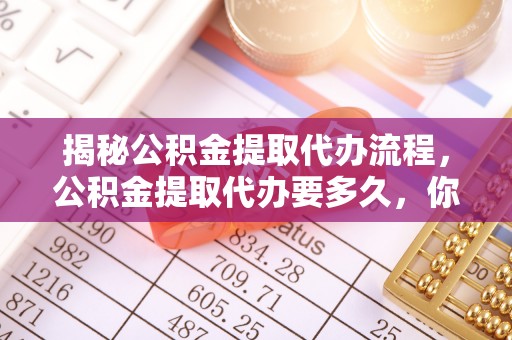 察右后旗揭秘公积金提取代办流程，公积金提取代办要多久，你真的了解吗？