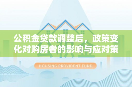 察右后旗公积金贷款调整后，政策变化对购房者的影响与应对策略