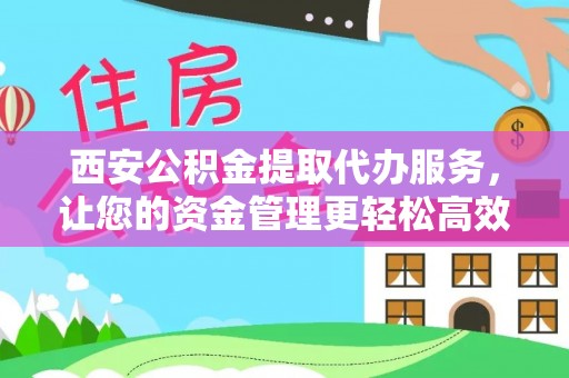 察右后旗西安公积金提取代办服务，让您的资金管理更轻松高效