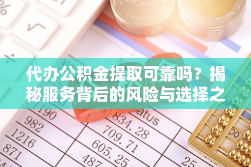 察右后旗代办公积金提取可靠吗？揭秘服务背后的风险与选择之道
