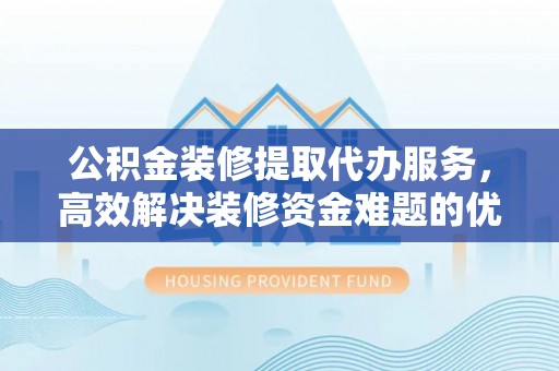 察右后旗公积金装修提取代办服务，高效解决装修资金难题的优选方案