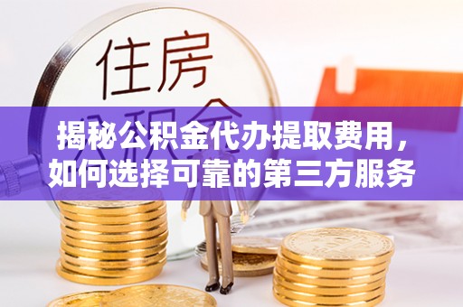 察右后旗揭秘公积金代办提取费用，如何选择可靠的第三方服务？