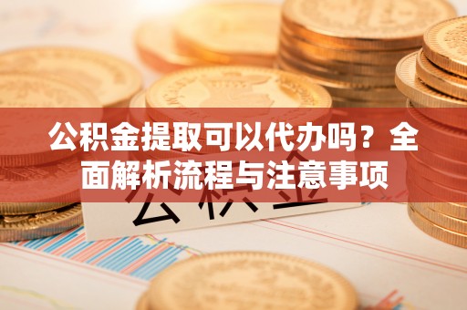 察右后旗公积金提取可以代办吗？全面解析流程与注意事项