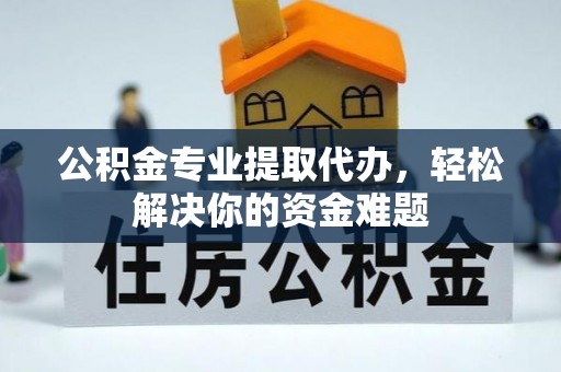 察右后旗公积金专业提取代办，轻松解决你的资金难题