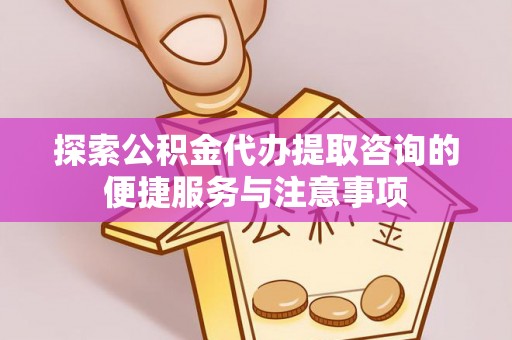 察右后旗探索公积金代办提取咨询的便捷服务与注意事项