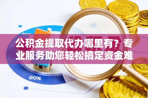 察右后旗公积金提取代办哪里有？专业服务助您轻松搞定资金难题