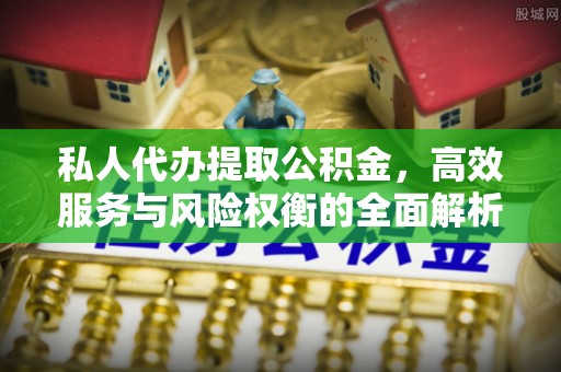 察右后旗私人代办提取公积金，高效服务与风险权衡的全面解析