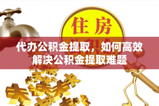 察右后旗代办公积金提取，如何高效解决公积金提取难题