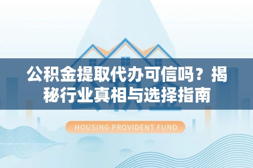 察右后旗公积金提取代办可信吗？揭秘行业真相与选择指南