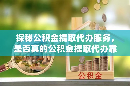 察右后旗探秘公积金提取代办服务，是否真的公积金提取代办靠谱吗？