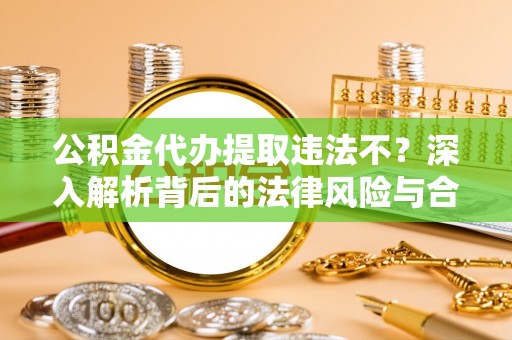 察右后旗公积金代办提取违法不？深入解析背后的法律风险与合规路径