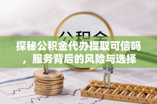 察右后旗探秘公积金代办提取可信吗，服务背后的风险与选择