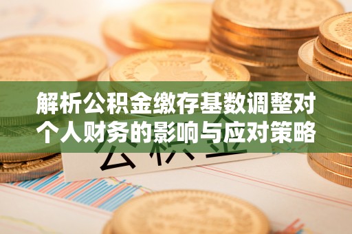 察右后旗解析公积金缴存基数调整对个人财务的影响与应对策略