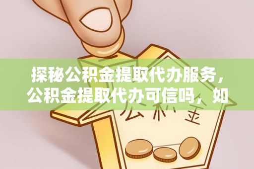 察右后旗探秘公积金提取代办服务，公积金提取代办可信吗，如何选择靠谱平台？