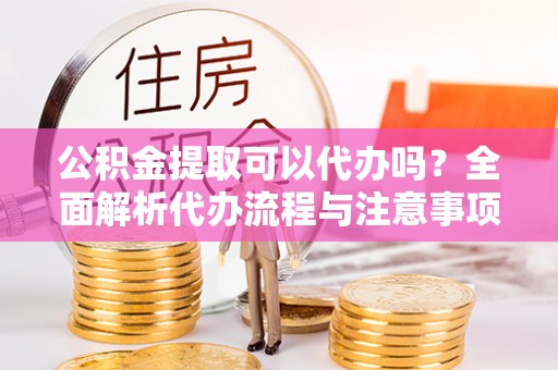 察右后旗公积金提取可以代办吗？全面解析代办流程与注意事项