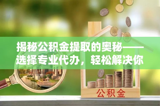 察右后旗揭秘公积金提取的奥秘——选择专业代办，轻松解决你的难题