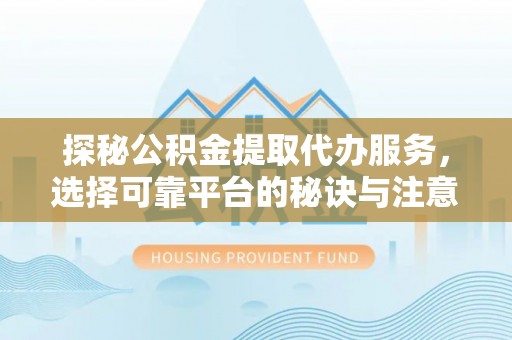察右后旗探秘公积金提取代办服务，选择可靠平台的秘诀与注意事项